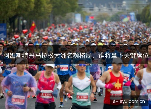 阿姆斯特丹马拉松大洲名额格局，谁将拿下关键席位